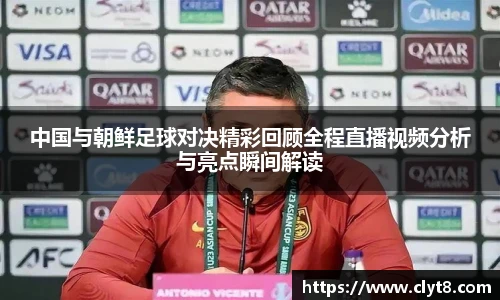 中国与朝鲜足球对决精彩回顾全程直播视频分析与亮点瞬间解读