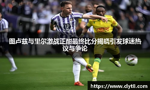 图卢兹与里尔激战正酣最终比分揭晓引发球迷热议与争论