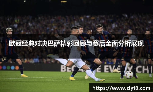欧冠经典对决巴萨精彩回顾与赛后全面分析展现