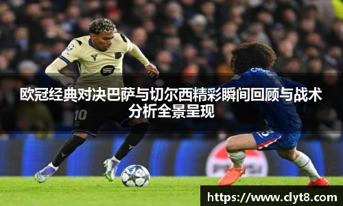 欧冠经典对决巴萨与切尔西精彩瞬间回顾与战术分析全景呈现